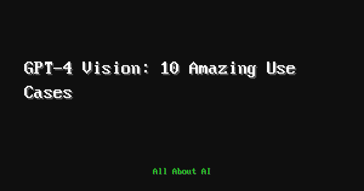 GPT-4 Vision: 10 Amazing Use Cases — All About AI