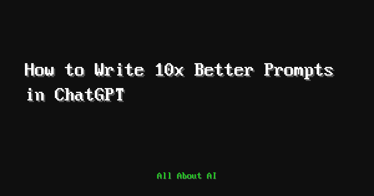 How to Write 10x Better Prompts in ChatGPT — All About AI